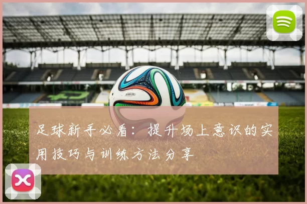 足球新手必看：提升场上意识的实用技巧与训练方法分享
