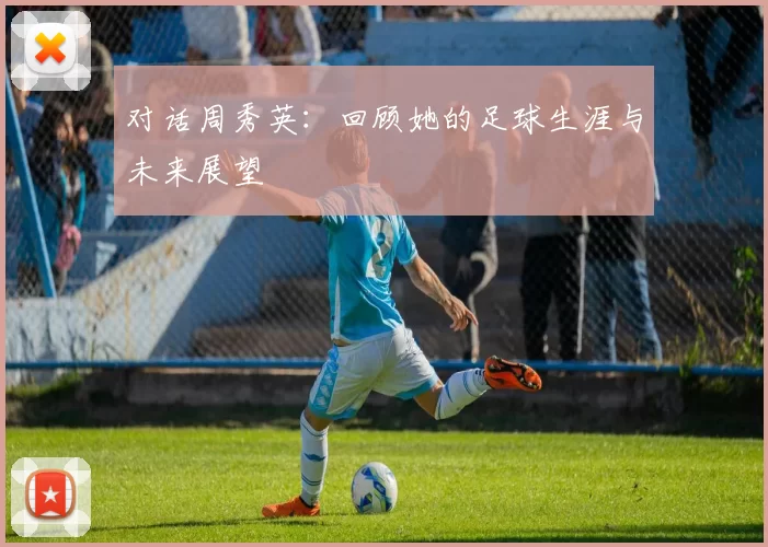 对话周秀英：回顾她的足球生涯与未来展望