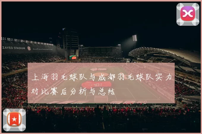 上海羽毛球队与成都羽毛球队实力对比赛后分析与总结