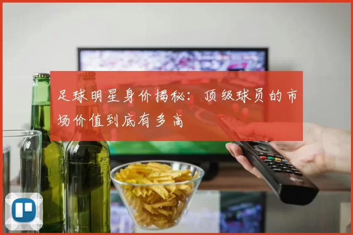 足球明星身价揭秘：顶级球员的市场价值到底有多高
