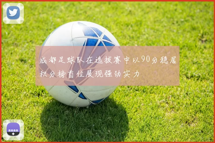 成都足球队在选拔赛中以90分稳居积分榜首位展现强劲实力