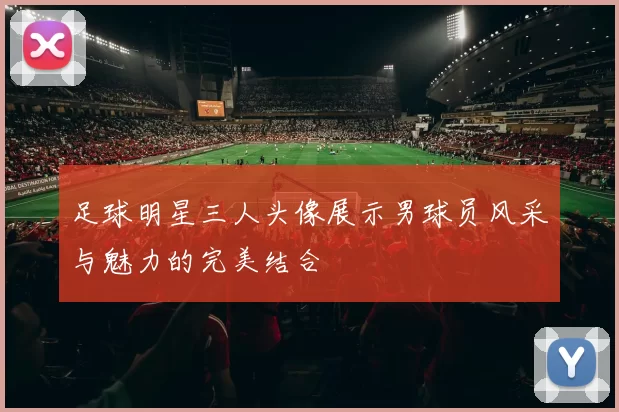 足球明星三人头像展示男球员风采与魅力的完美结合