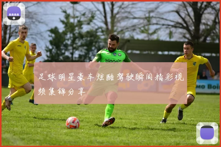 足球明星豪车炫酷驾驶瞬间精彩视频集锦分享