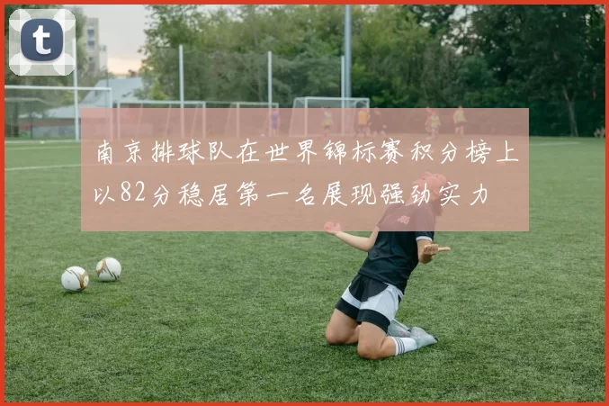 南京排球队在世界锦标赛积分榜上以82分稳居第一名展现强劲实力