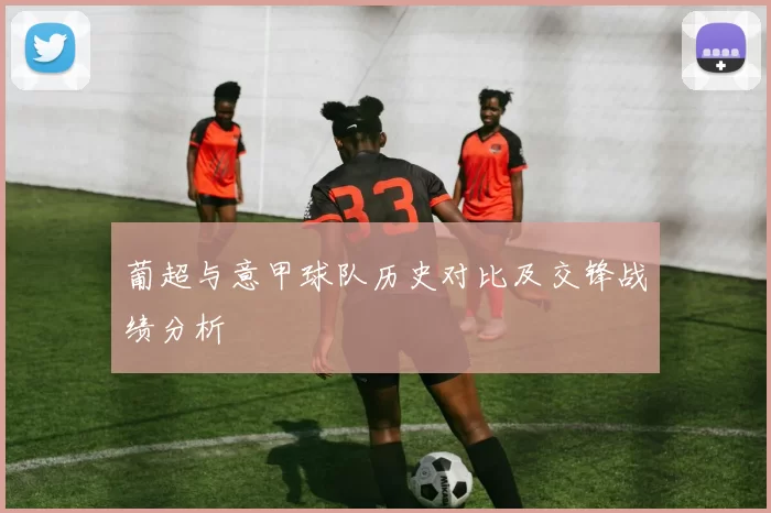葡超与意甲球队历史对比及交锋战绩分析