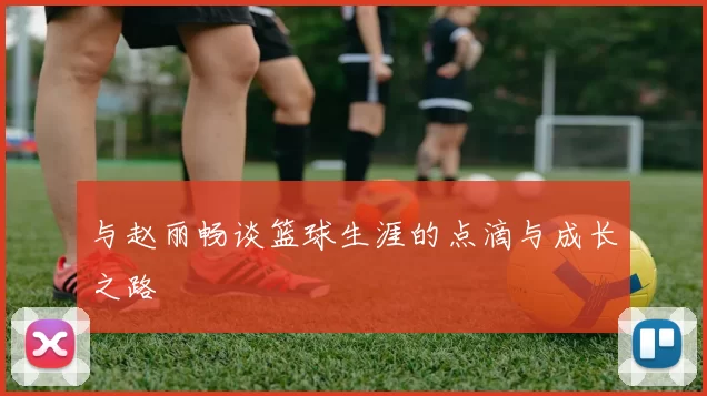 与赵丽畅谈篮球生涯的点滴与成长之路