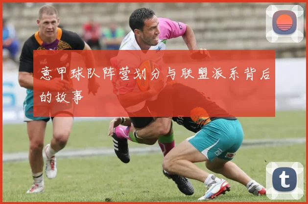 意甲球队阵营划分与联盟派系背后的故事