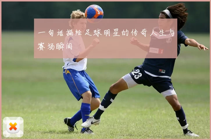 一句话描绘足球明星的传奇人生与赛场瞬间