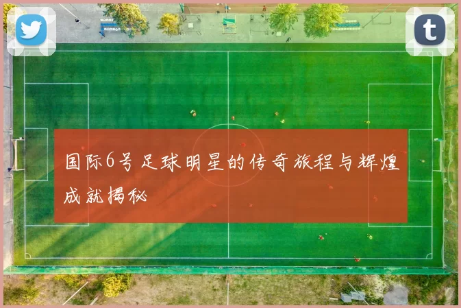 国际6号足球明星的传奇旅程与辉煌成就揭秘