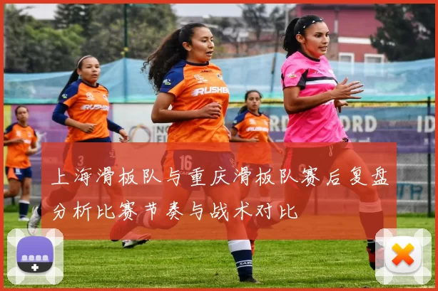 上海滑板队与重庆滑板队赛后复盘分析比赛节奏与战术对比