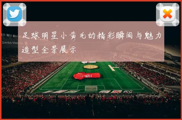 足球明星小黄毛的精彩瞬间与魅力造型全景展示