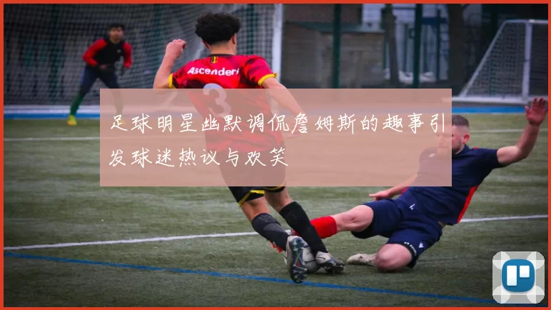 足球明星幽默调侃詹姆斯的趣事引发球迷热议与欢笑