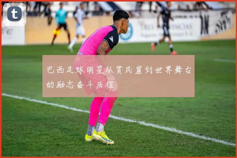 巴西足球明星从贫民窟到世界舞台的励志奋斗历程