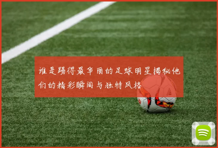 谁是踢得最华丽的足球明星揭秘他们的精彩瞬间与独特风格