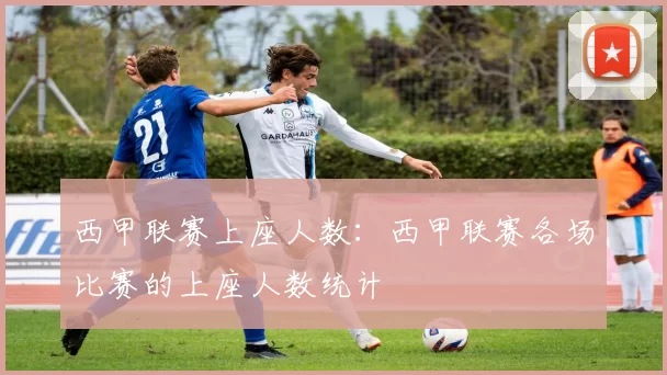 西甲联赛上座人数：西甲联赛各场比赛的上座人数统计