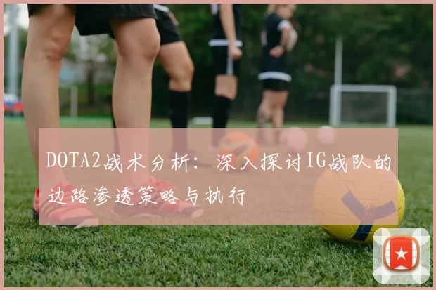 DOTA2战术分析：深入探讨IG战队的边路渗透策略与执行