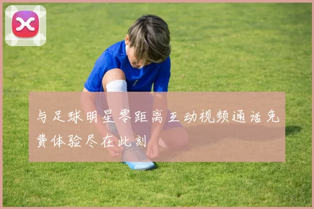 与足球明星零距离互动视频通话免费体验尽在此刻