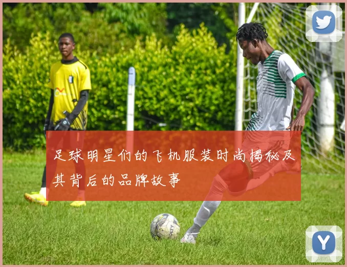 足球明星们的飞机服装时尚揭秘及其背后的品牌故事