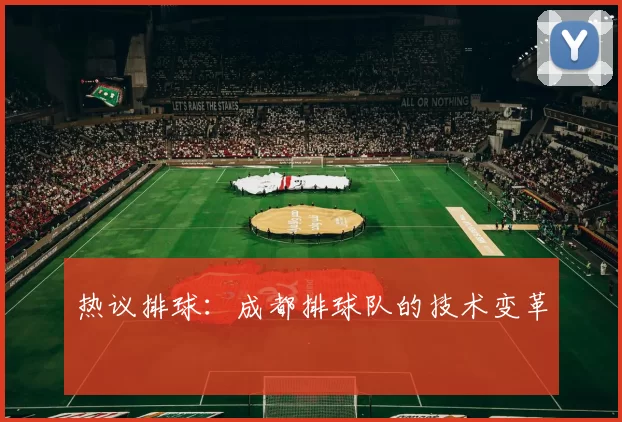 热议排球：成都排球队的技术变革