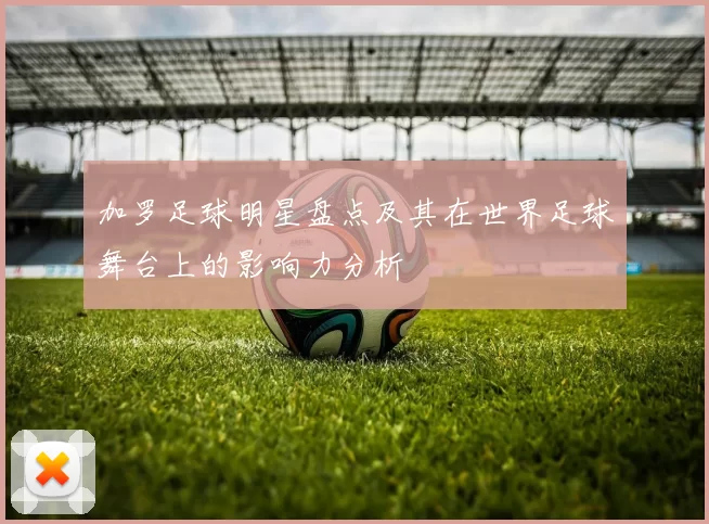 加罗足球明星盘点及其在世界足球舞台上的影响力分析