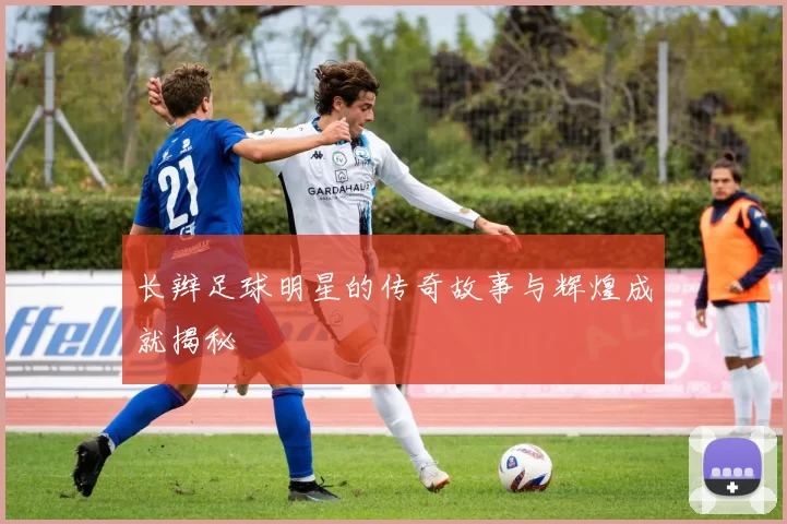 长辫足球明星的传奇故事与辉煌成就揭秘