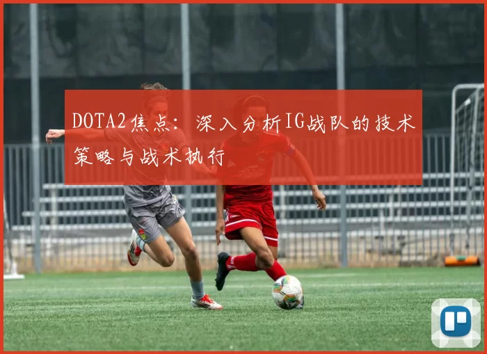 DOTA2焦点：深入分析IG战队的技术策略与战术执行