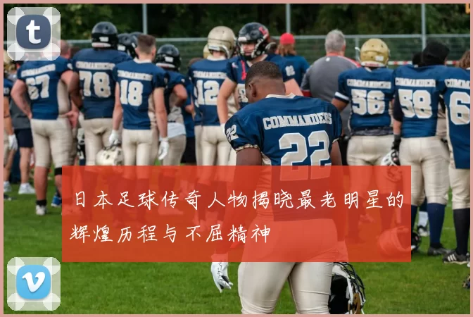 日本足球传奇人物揭晓最老明星的辉煌历程与不屈精神
