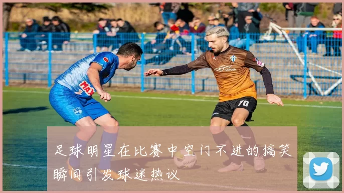 足球明星在比赛中空门不进的搞笑瞬间引发球迷热议